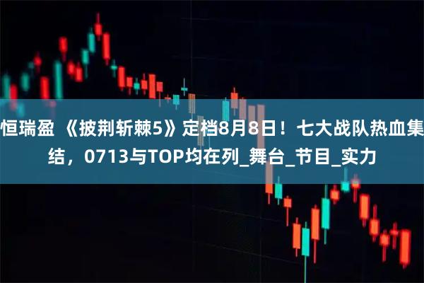 恒瑞盈 《披荆斩棘5》定档8月8日！七大战队热血集结，0713与TOP均在列_舞台_节目_实力