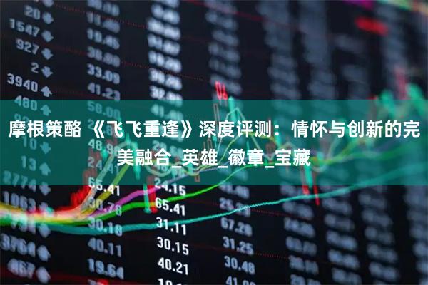 摩根策酪 《飞飞重逢》深度评测：情怀与创新的完美融合_英雄_徽章_宝藏