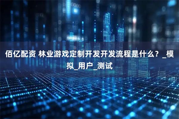 佰亿配资 林业游戏定制开发开发流程是什么？_模拟_用户_测试