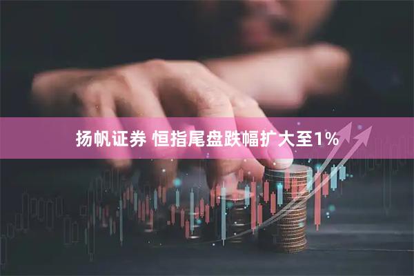 扬帆证券 恒指尾盘跌幅扩大至1%
