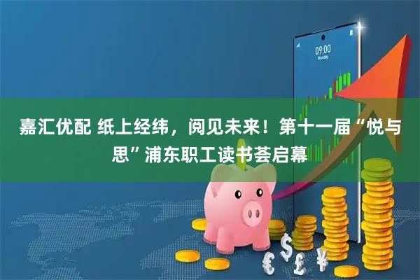 嘉汇优配 纸上经纬，阅见未来！第十一届“悦与思”浦东职工读书荟启幕