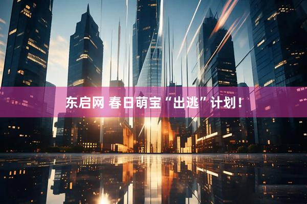 东启网 春日萌宝“出逃”计划！