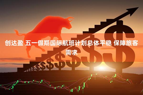 创达盈 五一假期国际航班计划总体平稳 保障旅客需求