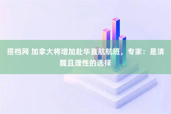 搭档网 加拿大将增加赴华直航航班，专家：是清醒且理性的选择