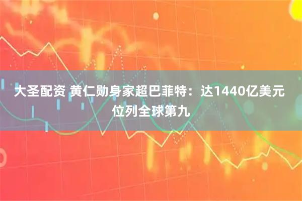 大圣配资 黄仁勋身家超巴菲特：达1440亿美元 位列全球第九
