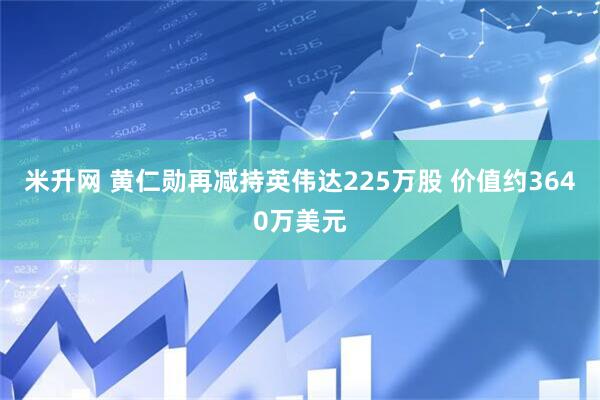 米升网 黄仁勋再减持英伟达225万股 价值约3640万美元