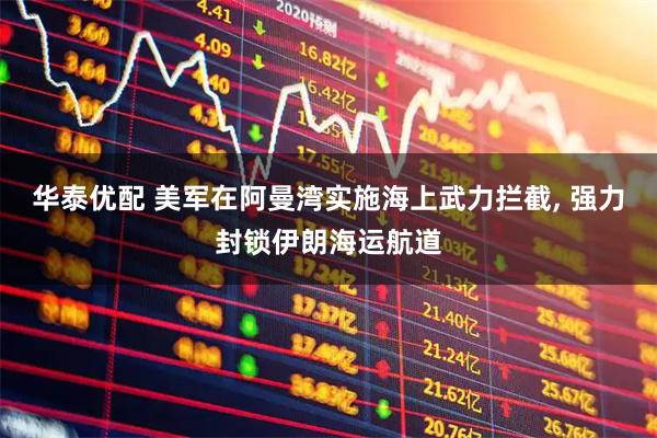 华泰优配 美军在阿曼湾实施海上武力拦截, 强力封锁伊朗海运航道