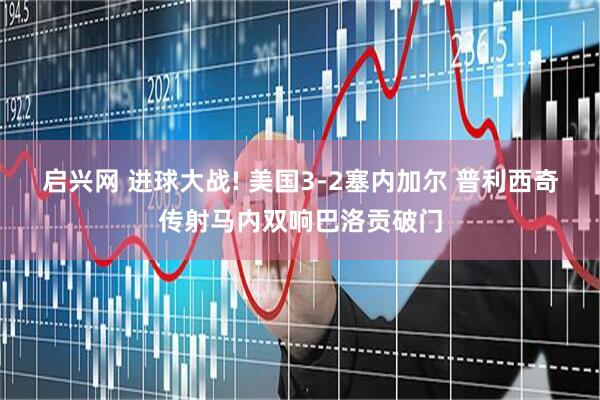 启兴网 进球大战! 美国3-2塞内加尔 普利西奇传射马内双响巴洛贡破门