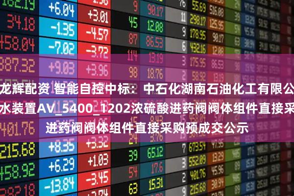 龙辉配资 智能自控中标：中石化湖南石油化工有限公司湖南石化排水装置AV_5400_1202浓硫酸进药阀阀体组件直接采购预成交公示
