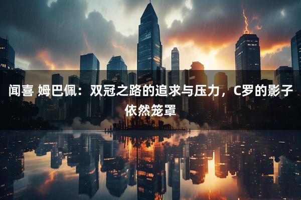 闻喜 姆巴佩：双冠之路的追求与压力，C罗的影子依然笼罩