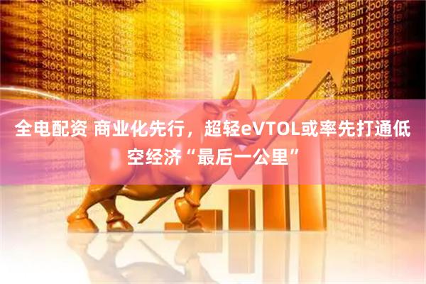 全电配资 商业化先行，超轻eVTOL或率先打通低空经济“最后一公里”