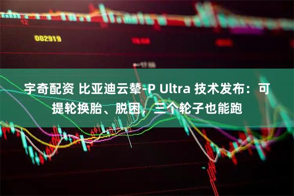 宇奇配资 比亚迪云辇-P Ultra 技术发布：可提轮换胎、脱困，三个轮子也能跑