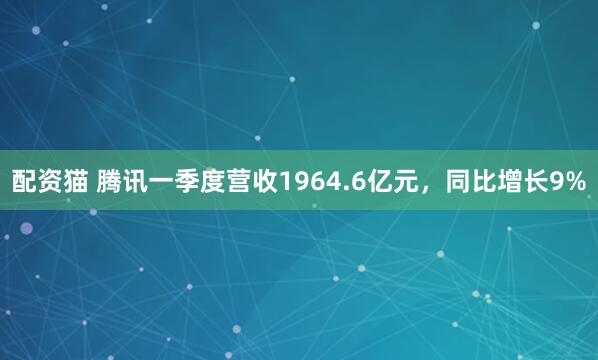 配资猫 腾讯一季度营收1964.6亿元，同比增长9%