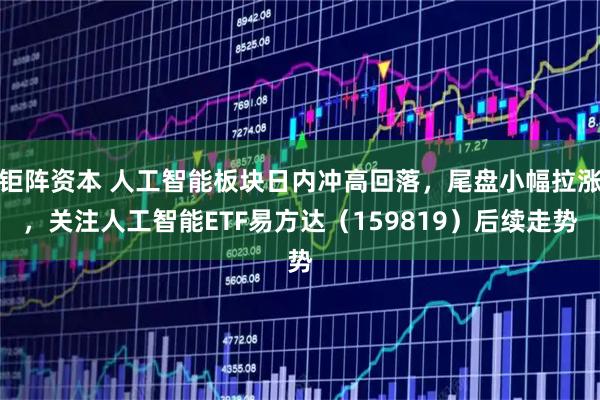 钜阵资本 人工智能板块日内冲高回落，尾盘小幅拉涨，关注人工智能ETF易方达（159819）后续走势