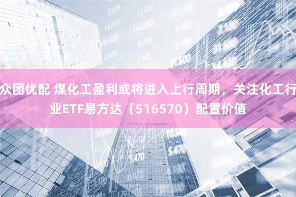 众团优配 煤化工盈利或将进入上行周期，关注化工行业ETF易方达（516570）配置价值