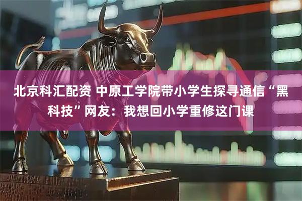 北京科汇配资 中原工学院带小学生探寻通信“黑科技”网友：我想回小学重修这门课