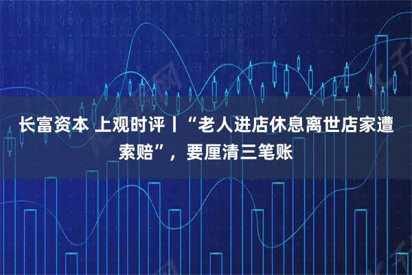 长富资本 上观时评丨“老人进店休息离世店家遭索赔”，要厘清三笔账