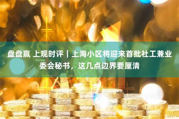 盘盘赢 上观时评｜上海小区将迎来首批社工兼业委会秘书，这几点边界要厘清